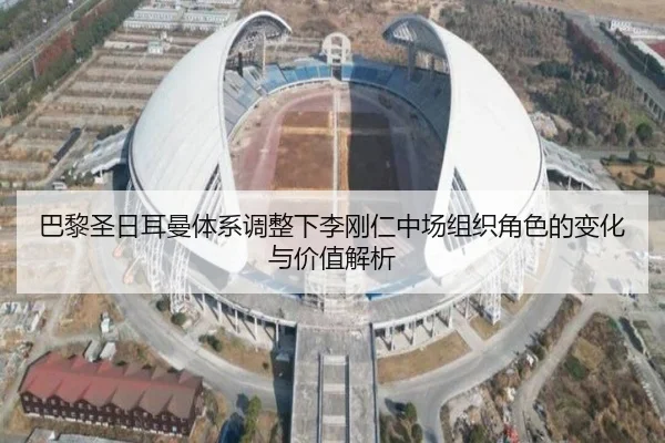 巴黎圣日耳曼体系调整下李刚仁中场组织角色的变化与价值解析（kaiyun）