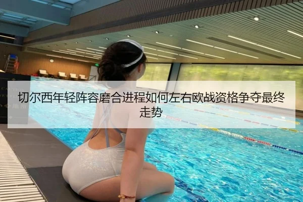 切尔西年轻阵容磨合进程如何左右欧战资格争夺最终走势