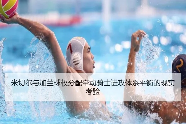 米切尔与加兰球权分配牵动骑士进攻体系平衡的现实考验（kaiyun）