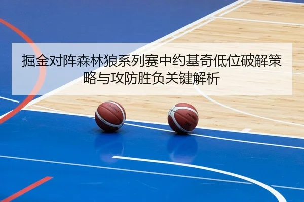 掘金对阵森林狼系列赛中约基奇低位破解策略与攻防胜负关键解析