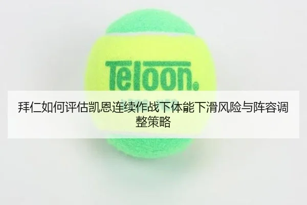拜仁如何评估凯恩连续作战下体能下滑风险与阵容调整策略