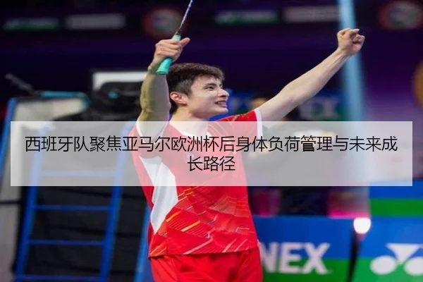 西班牙队聚焦亚马尔欧洲杯后身体负荷管理与未来成长路径