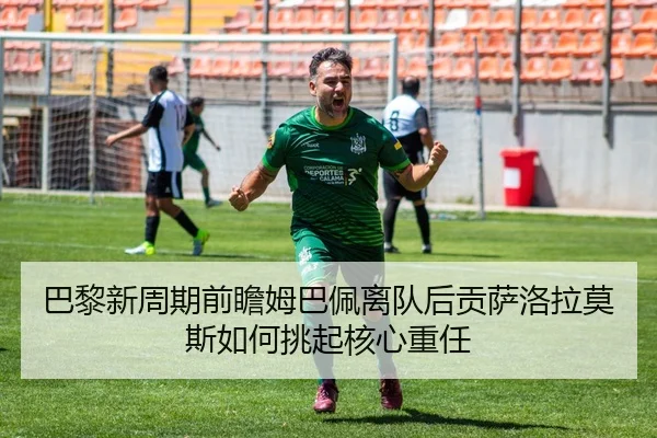 巴黎新周期前瞻姆巴佩离队后贡萨洛拉莫斯如何挑起核心重任