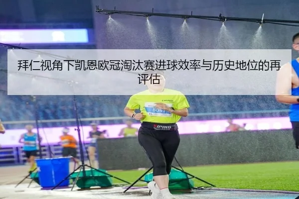 拜仁视角下凯恩欧冠淘汰赛进球效率与历史地位的再评估（kaiyun）