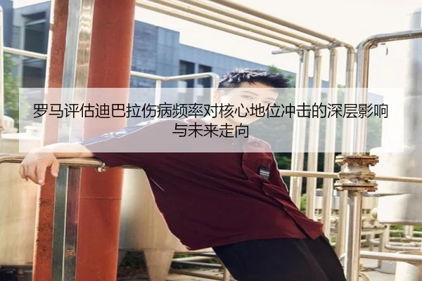 罗马评估迪巴拉伤病频率对核心地位冲击的深层影响与未来走向