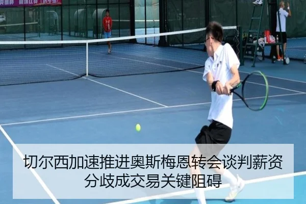 切尔西加速推进奥斯梅恩转会谈判薪资分歧成交易关键阻碍 | kaiyun