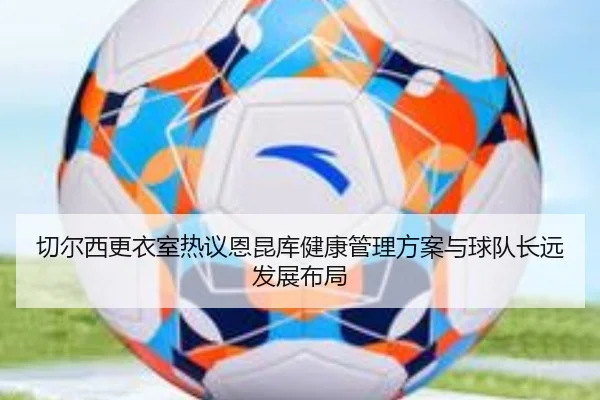 切尔西更衣室热议恩昆库健康管理方案与球队长远发展布局 | kaiyun