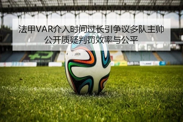 法甲VAR介入时间过长引争议多队主帅公开质疑判罚效率与公平 | kaiyun