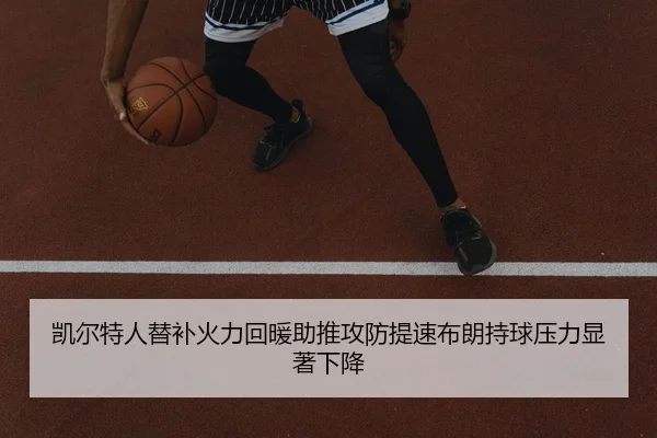 凯尔特人替补火力回暖助推攻防提速布朗持球压力显著下降（kaiyun）